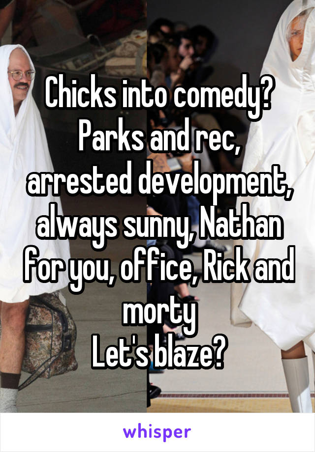 Chicks into comedy?
Parks and rec, arrested development, always sunny, Nathan for you, office, Rick and morty
Let's blaze?