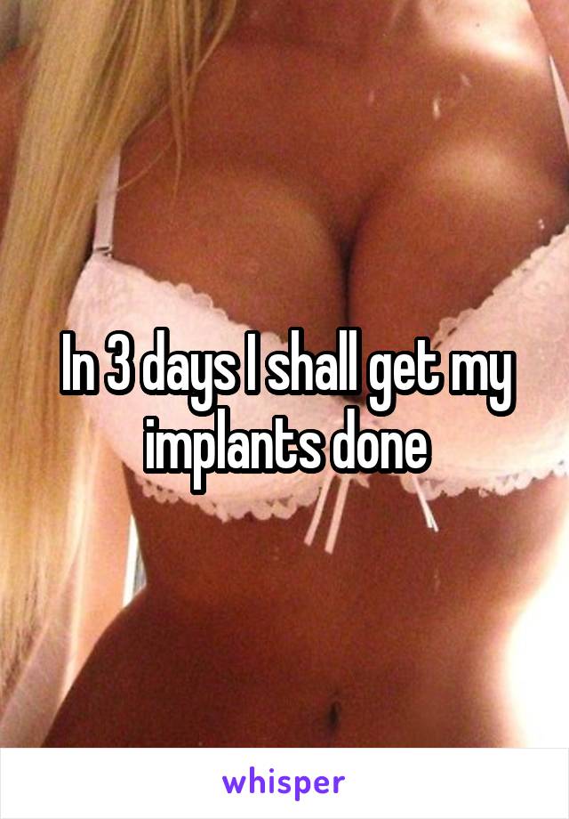 In 3 days I shall get my implants done