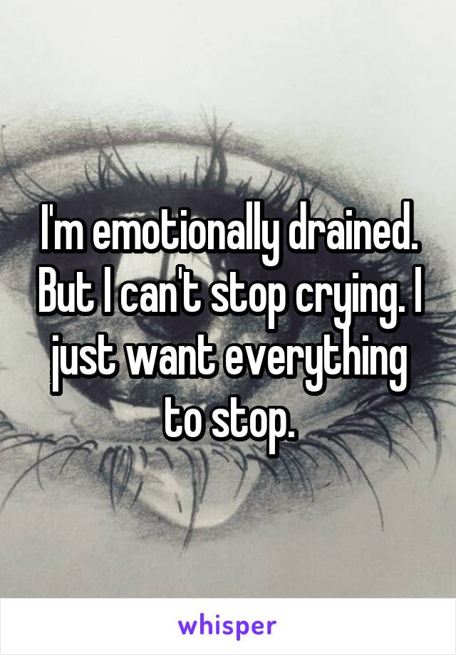 I'm emotionally drained. But I can't stop crying. I just want everything to stop.