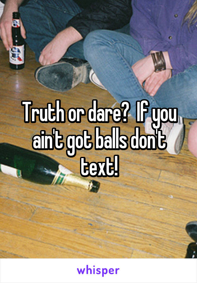 Truth or dare?  If you ain't got balls don't text!