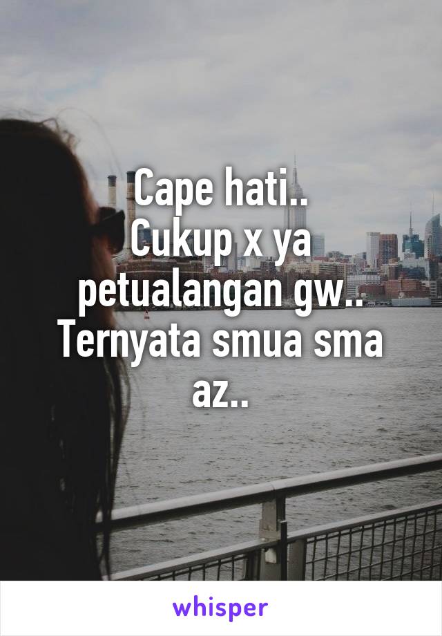 Cape hati..
Cukup x ya petualangan gw..
Ternyata smua sma az..
