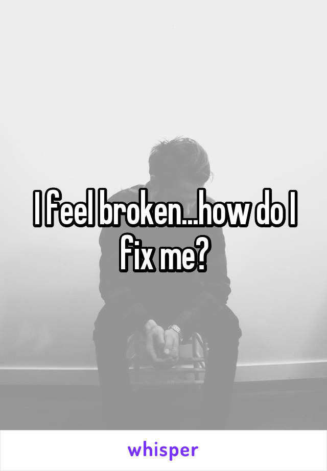 I feel broken...how do I fix me?