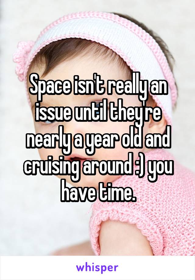 Space isn't really an issue until they're nearly a year old and cruising around :) you have time.