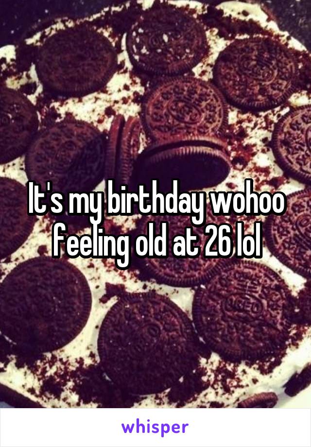 It's my birthday wohoo feeling old at 26 lol