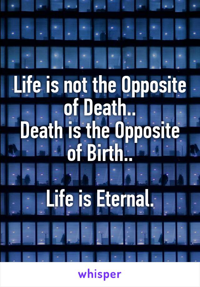 Life is not the Opposite of Death..
Death is the Opposite of Birth..

Life is Eternal.