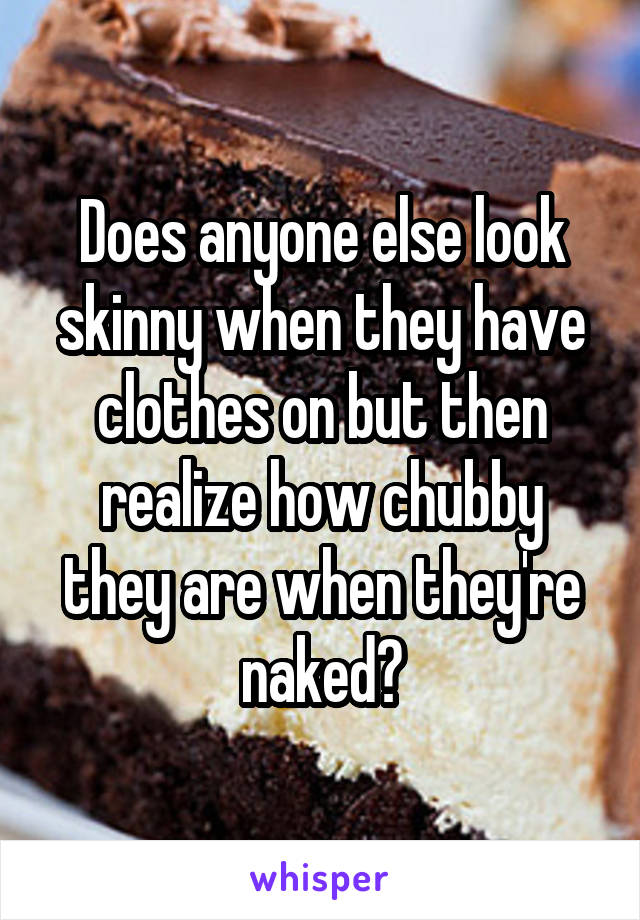 Does anyone else look skinny when they have clothes on but then realize how chubby they are when they're naked?