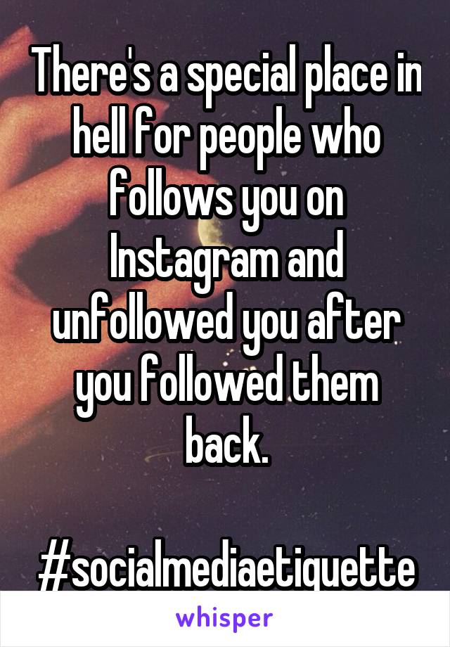 There's a special place in hell for people who follows you on Instagram and unfollowed you after you followed them back.

#socialmediaetiquette