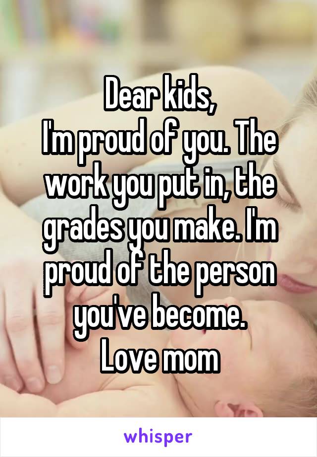 Dear kids,
I'm proud of you. The work you put in, the grades you make. I'm proud of the person you've become.
Love mom