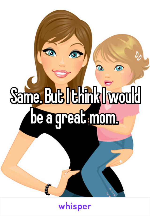 Same. But I think I would be a great mom. 