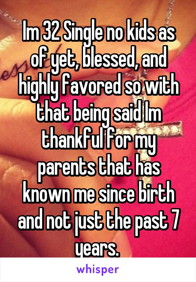 Im 32 Single no kids as of yet, blessed, and highly favored so with that being said Im thankful for my parents that has known me since birth and not just the past 7 years. 