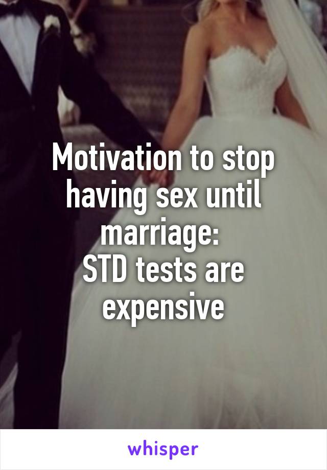 Motivation to stop having sex until marriage: 
STD tests are expensive