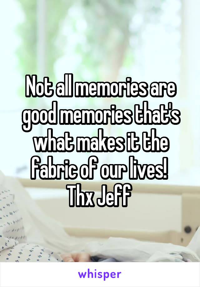 Not all memories are good memories that's what makes it the fabric of our lives! 
Thx Jeff 