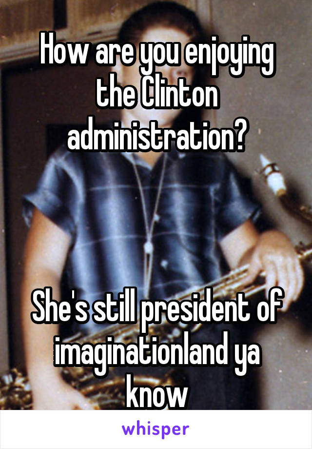 How are you enjoying the Clinton administration?



She's still president of imaginationland ya know