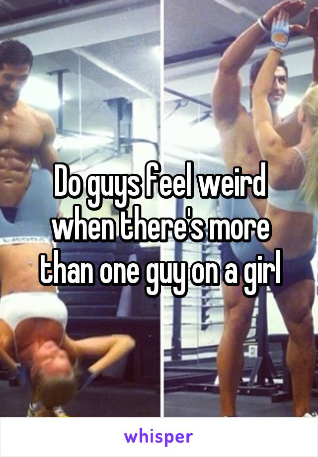 Do guys feel weird when there's more than one guy on a girl