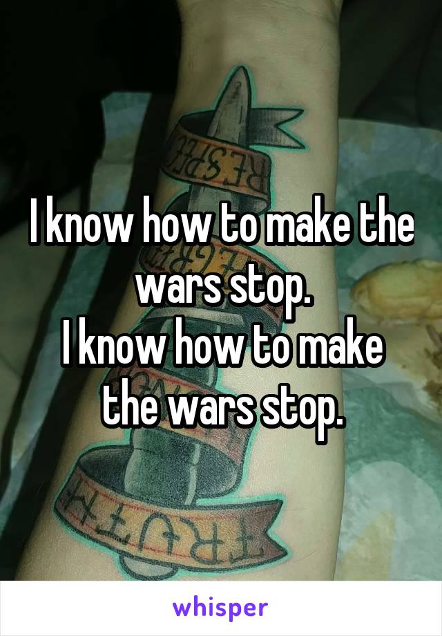 I know how to make the wars stop.
I know how to make the wars stop.