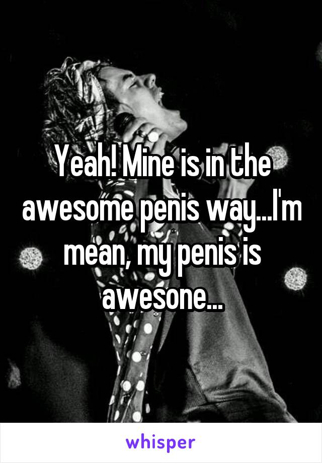 Yeah! Mine is in the awesome penis way...I'm mean, my penis is awesone...