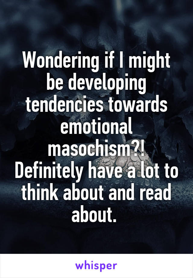 Wondering if I might be developing tendencies towards emotional masochism?! Definitely have a lot to think about and read about. 