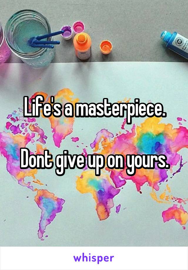 Life's a masterpiece.

Dont give up on yours.