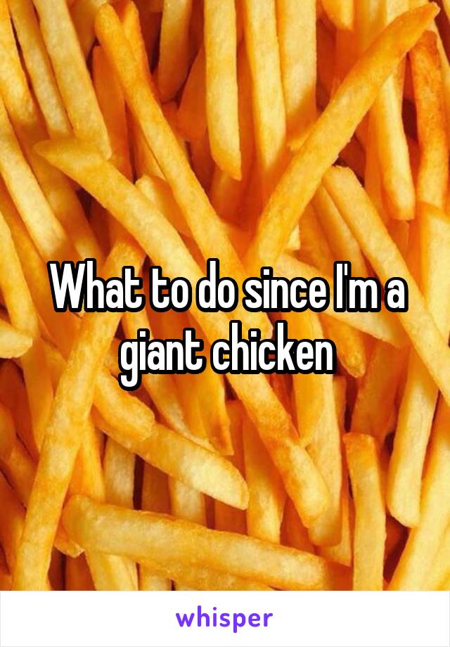 What to do since I'm a giant chicken