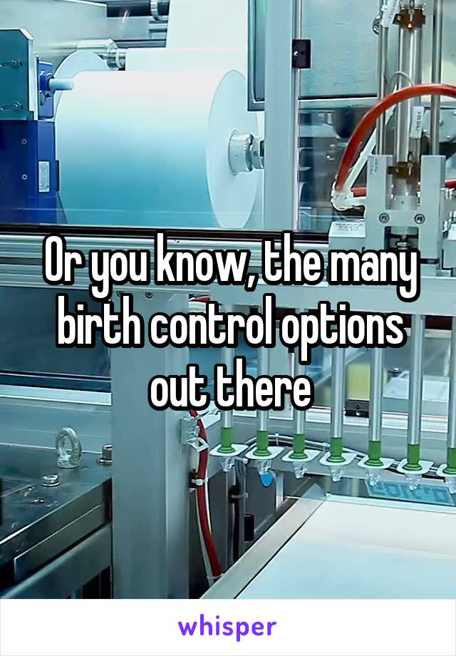 Or you know, the many birth control options out there