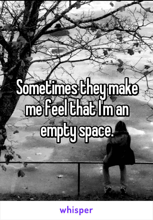 Sometimes they make me feel that I'm an empty space.