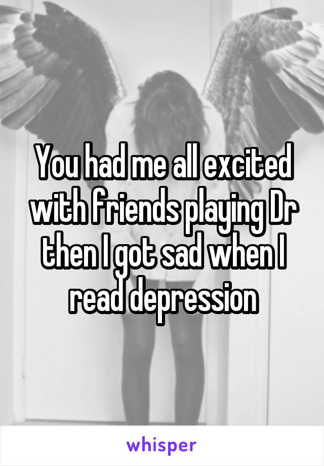 You had me all excited with friends playing Dr then I got sad when I read depression