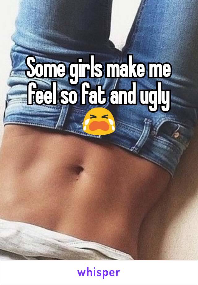 Some girls make me feel so fat and ugly 😭