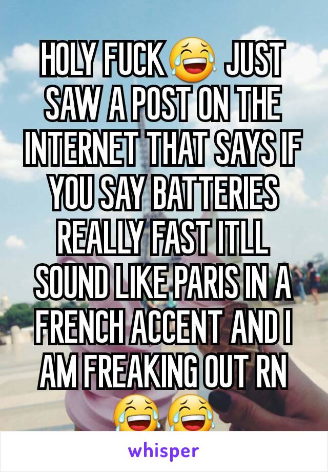 HOLY FUCK😂 JUST SAW A POST ON THE INTERNET THAT SAYS IF YOU SAY BATTERIES REALLY FAST ITLL SOUND LIKE PARIS IN A FRENCH ACCENT AND I AM FREAKING OUT RN😂😂