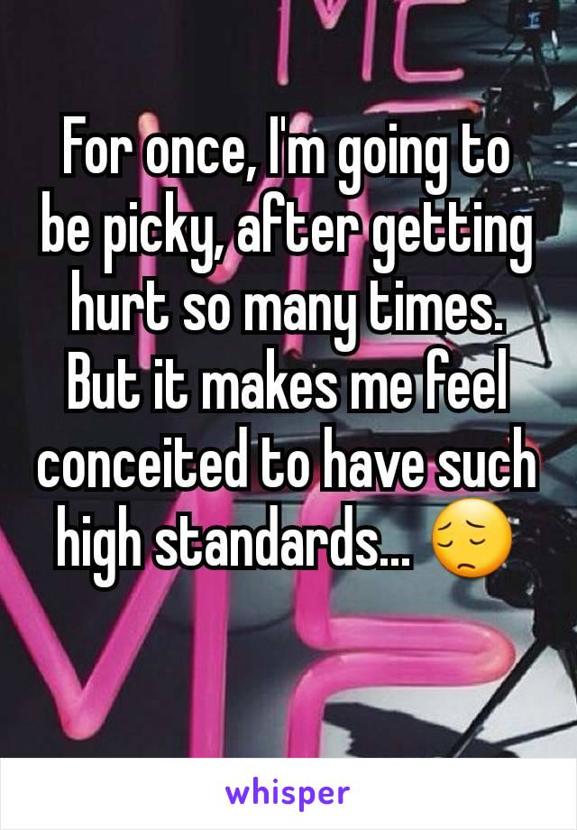 For once, I'm going to be picky, after getting hurt so many times. But it makes me feel conceited to have such high standards... 😔