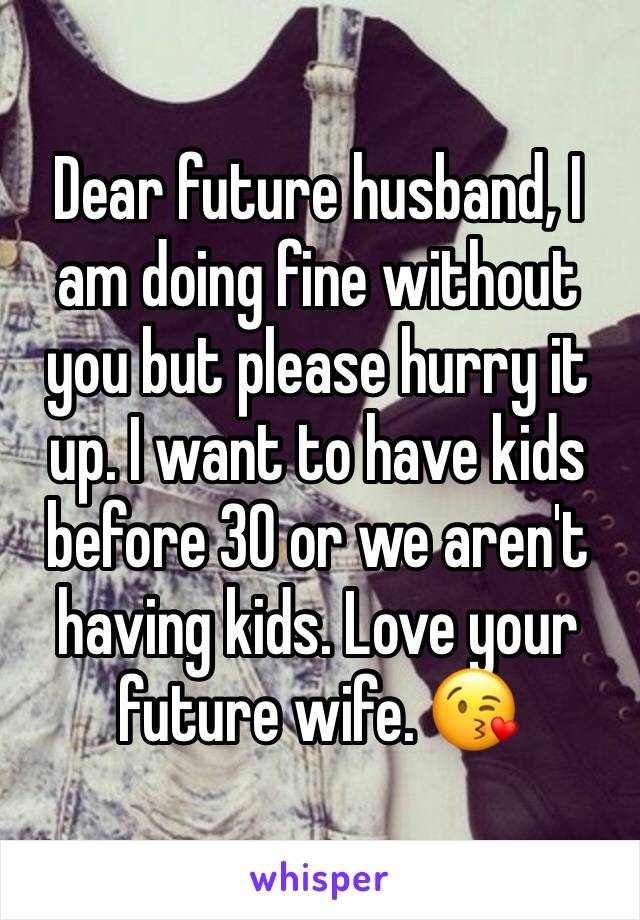 Dear future husband, I am doing fine without you but please hurry it up. I want to have kids before 30 or we aren't having kids. Love your future wife. 😘