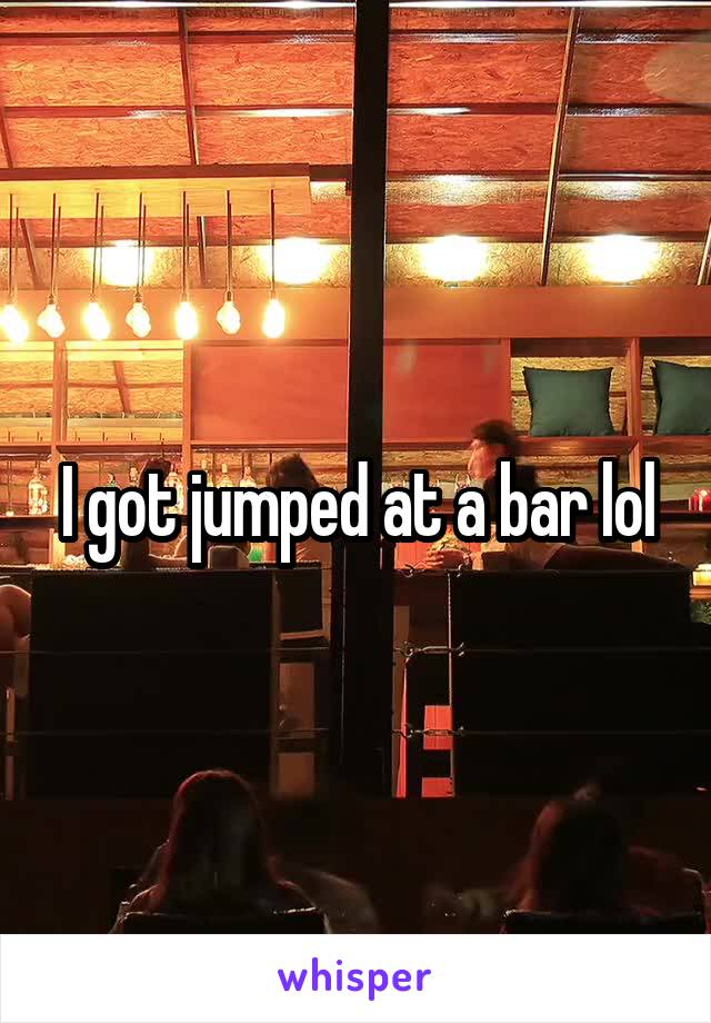 I got jumped at a bar lol