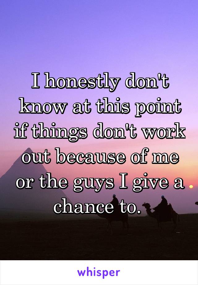 I honestly don't know at this point if things don't work out because of me or the guys I give a chance to. 