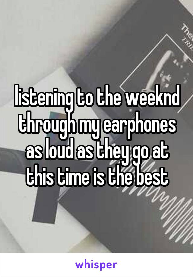 listening to the weeknd through my earphones as loud as they go at this time is the best