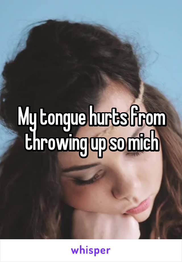 My tongue hurts from throwing up so mich