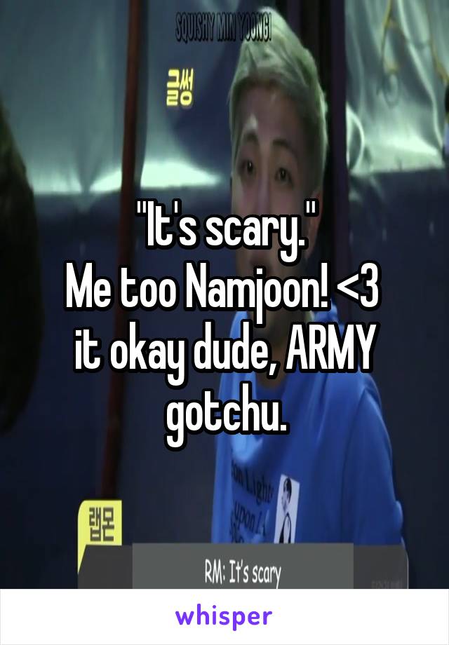 "It's scary."
Me too Namjoon! <3 
it okay dude, ARMY gotchu.