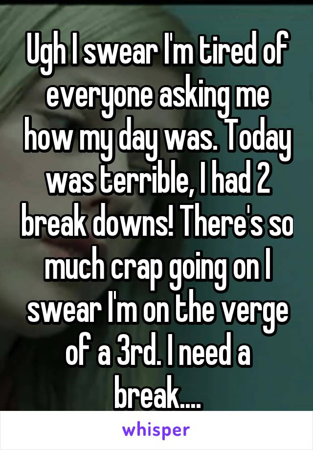 Ugh I swear I'm tired of everyone asking me how my day was. Today was terrible, I had 2 break downs! There's so much crap going on I swear I'm on the verge of a 3rd. I need a break....