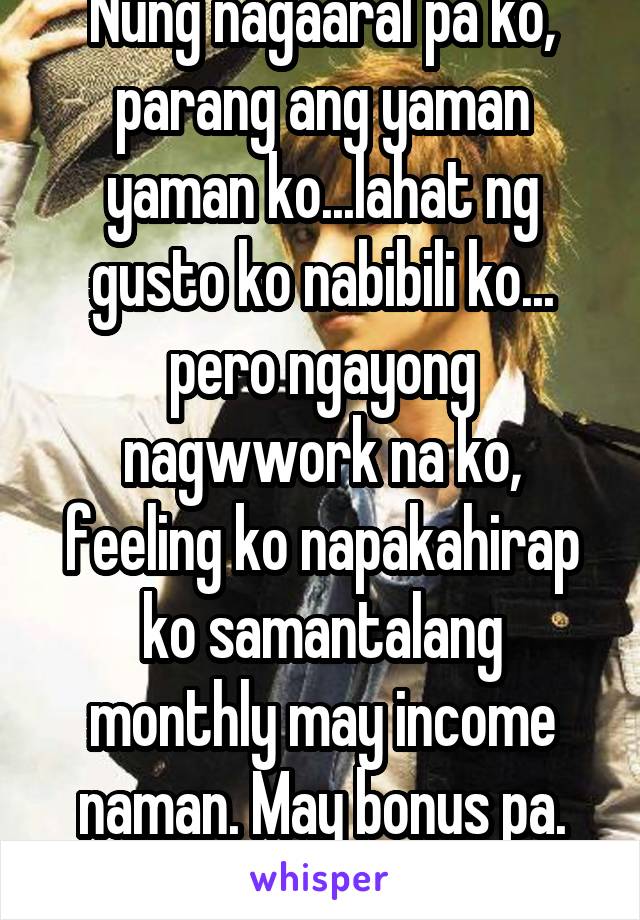 Nung nagaaral pa ko, parang ang yaman yaman ko...lahat ng gusto ko nabibili ko... pero ngayong nagwwork na ko, feeling ko napakahirap ko samantalang monthly may income naman. May bonus pa. Damn!