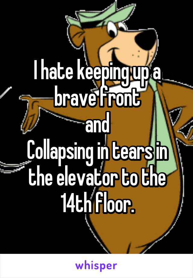 I hate keeping up a brave front
and
Collapsing in tears in the elevator to the 14th floor.