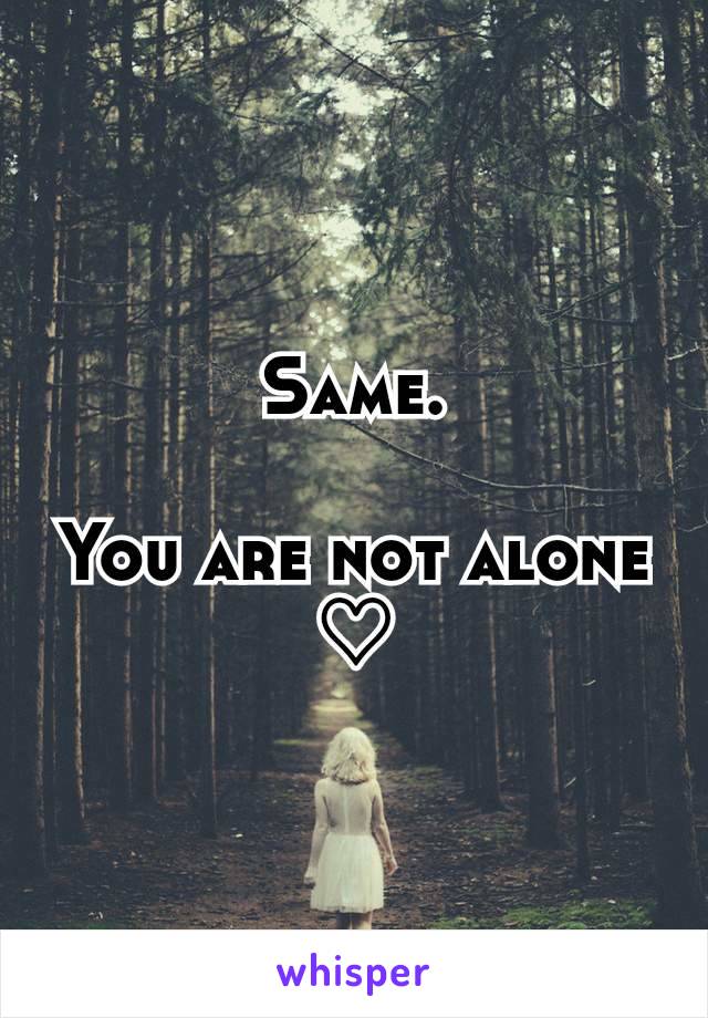 Same.

You are not alone ♡