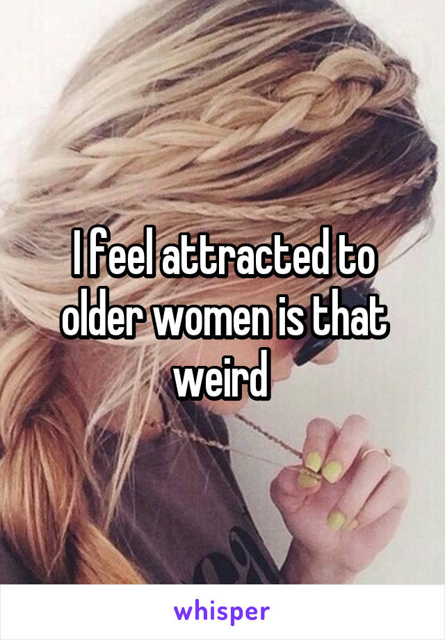 I feel attracted to older women is that weird 