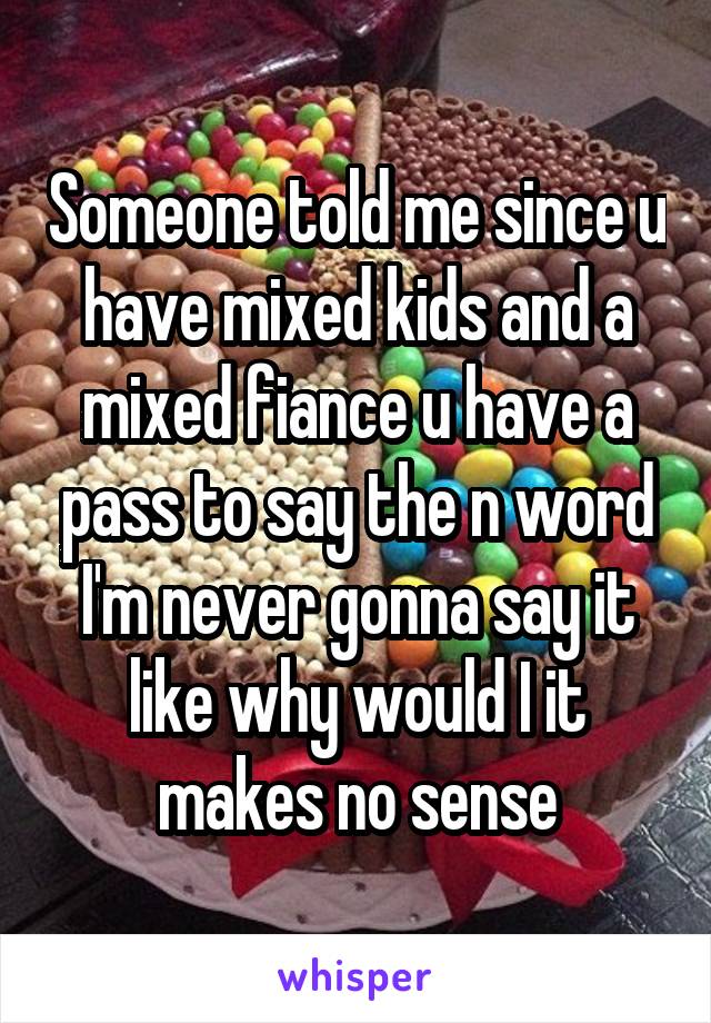 Someone told me since u have mixed kids and a mixed fiance u have a pass to say the n word I'm never gonna say it like why would I it makes no sense