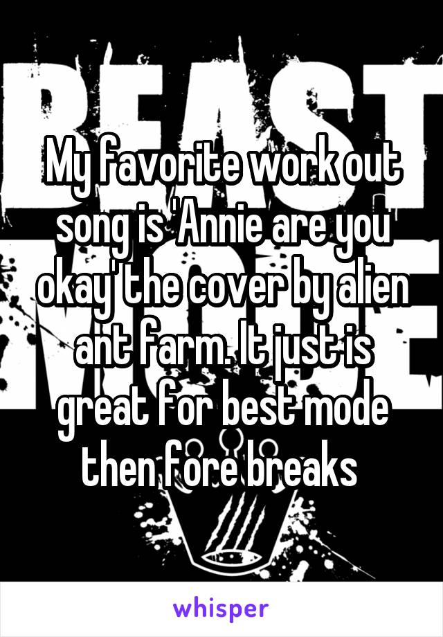 My favorite work out song is 'Annie are you okay' the cover by alien ant farm. It just is great for best mode then fore breaks 