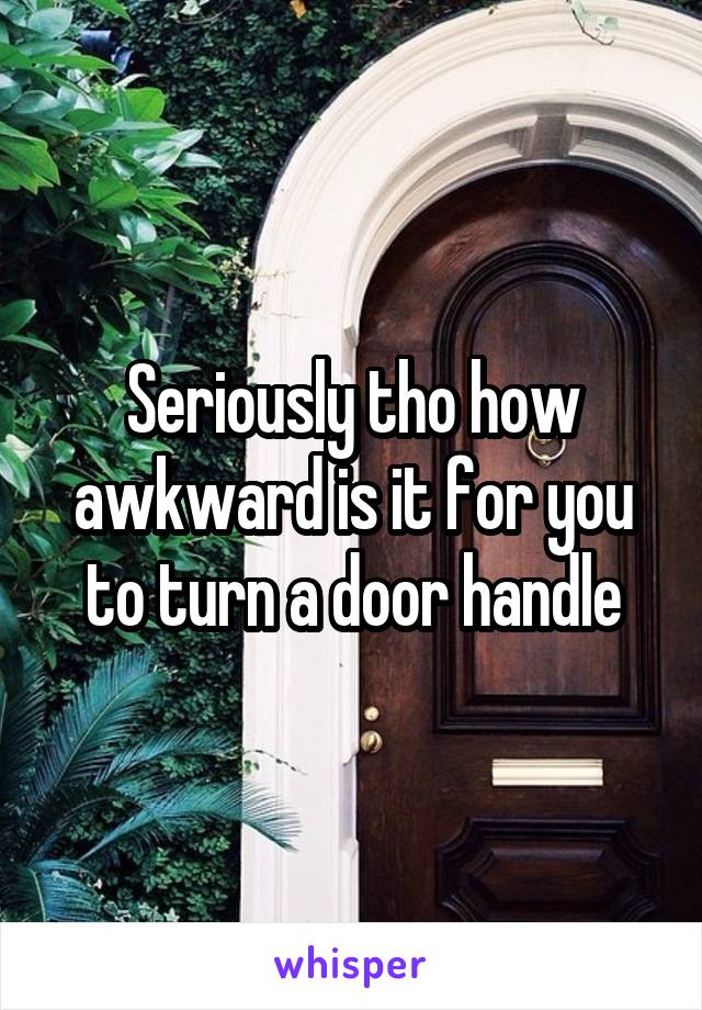 Seriously tho how awkward is it for you to turn a door handle