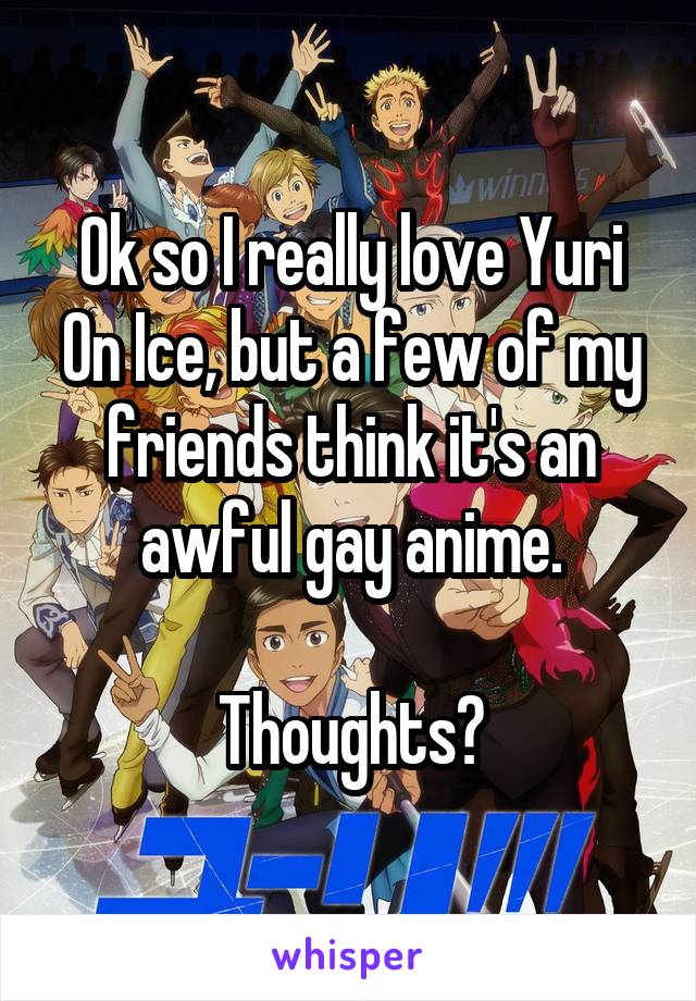 Ok so I really love Yuri On Ice, but a few of my friends think it's an awful gay anime.

Thoughts?