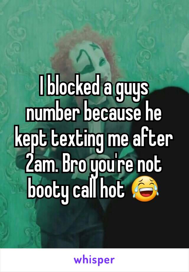 I blocked a guys number because he kept texting me after 2am. Bro you're not booty call hot 😂