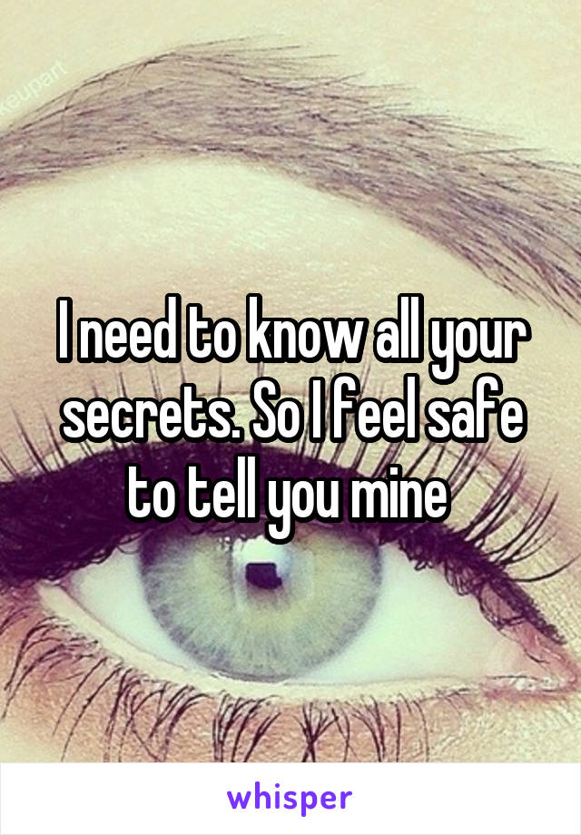 I need to know all your secrets. So I feel safe to tell you mine 