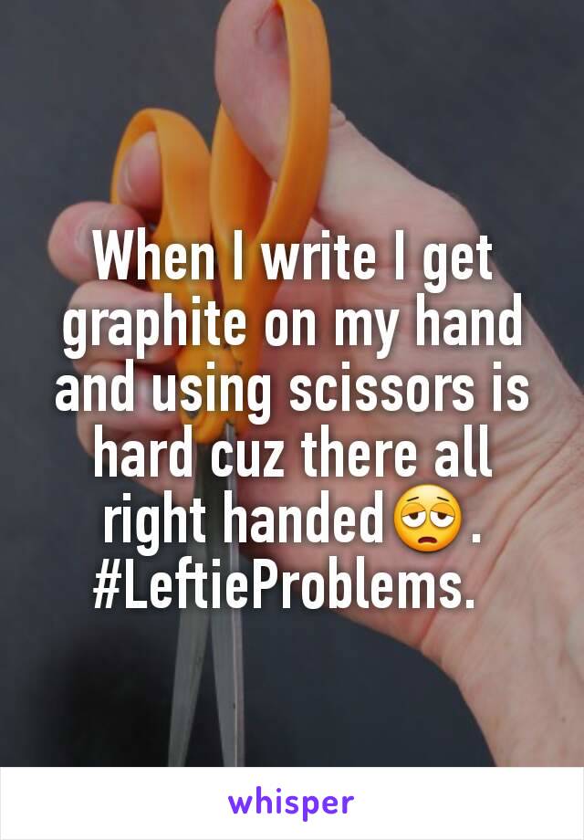 When I write I get graphite on my hand and using scissors is hard cuz there all right handed😩.
#LeftieProblems. 