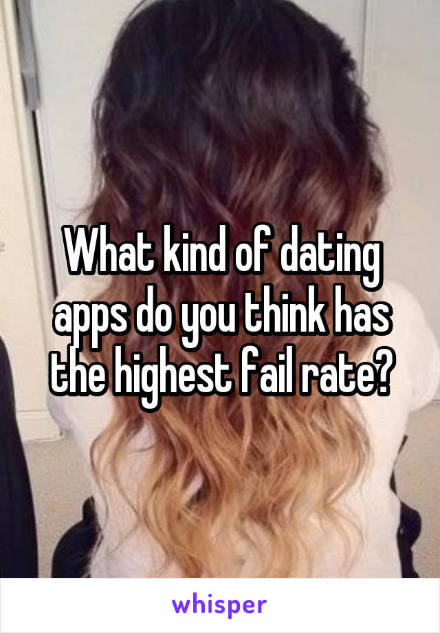 What kind of dating apps do you think has the highest fail rate?