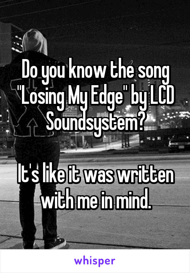 Do you know the song "Losing My Edge" by LCD Soundsystem?

It's like it was written with me in mind.