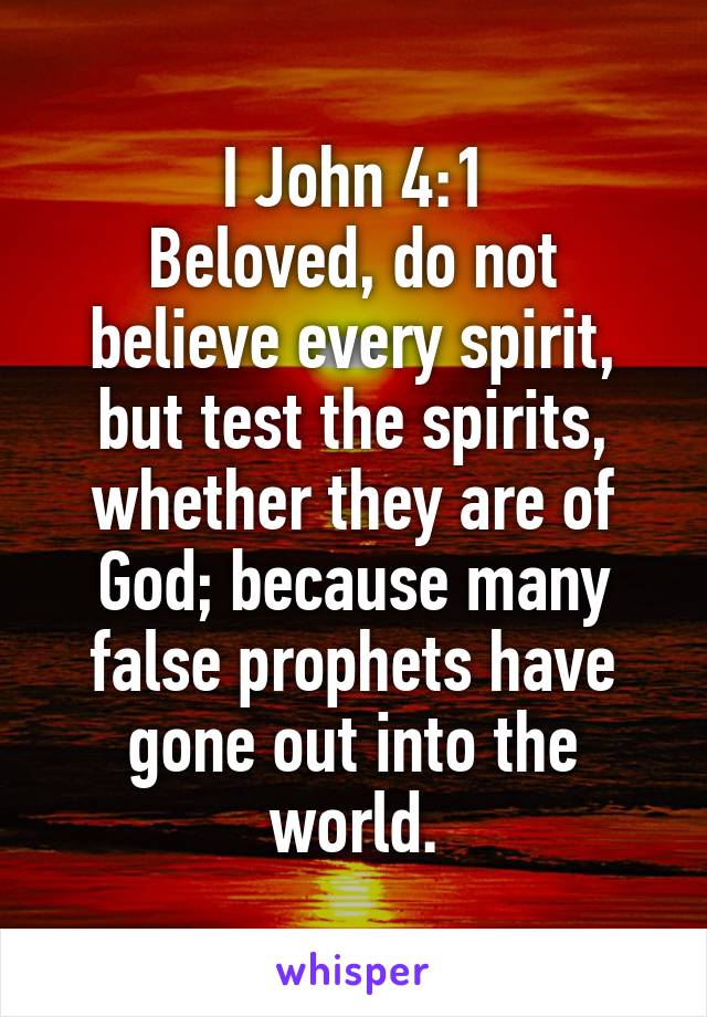 I John 4:1
Beloved, do not believe every spirit, but test the spirits, whether they are of God; because many false prophets have gone out into the world.